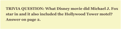 TRIVIA QUESTION: What Disney movie did Michael J. Fox star in and it also included the Hollywood Tower motel?  Answer on page 2.